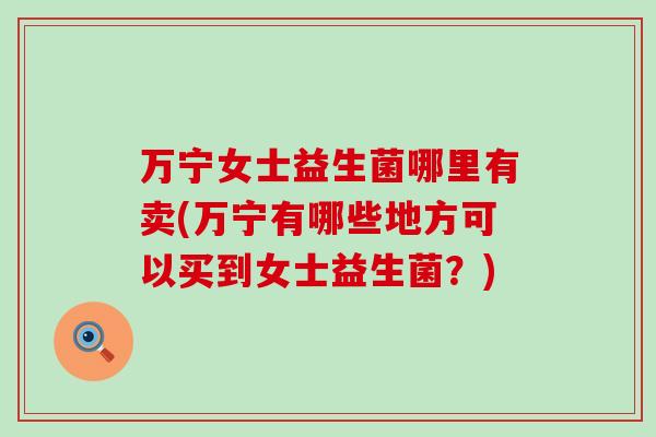 万宁女士益生菌哪里有卖(万宁有哪些地方可以买到女士益生菌？)