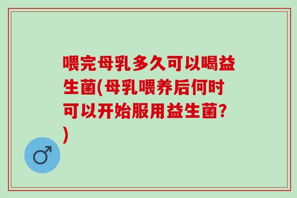 喂完母乳多久可以喝益生菌(母乳喂养后何时可以开始服用益生菌？)