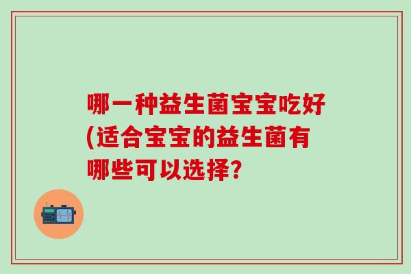 哪一种益生菌宝宝吃好(适合宝宝的益生菌有哪些可以选择? 哪一种益生菌宝宝吃好(适合宝宝的益生菌有哪些可以选择?
