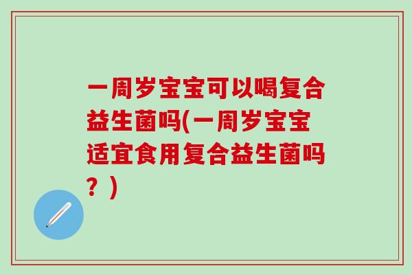 一周岁宝宝可以喝复合益生菌吗(一周岁宝宝适宜食用复合益生菌吗？)