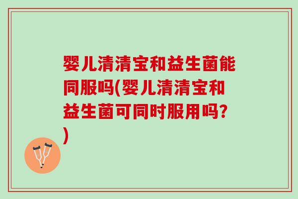婴儿清清宝和益生菌能同服吗(婴儿清清宝和益生菌可同时服用吗？)