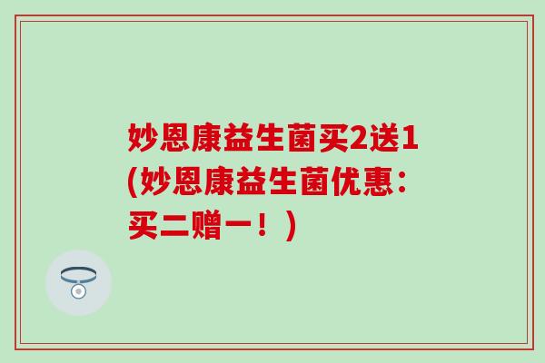 妙恩康益生菌买2送1(妙恩康益生菌优惠：买二赠一！)