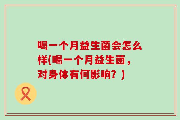 喝一个月益生菌会怎么样(喝一个月益生菌，对身体有何影响？)