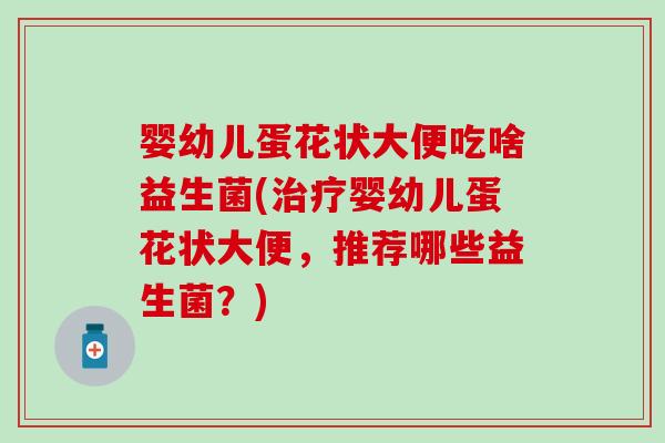 婴幼儿蛋花状大便吃啥益生菌(婴幼儿蛋花状大便,推荐哪些益生菌?) 婴幼儿蛋花状大便吃啥益生菌(婴幼儿蛋花状大便,推荐哪些益生菌?)