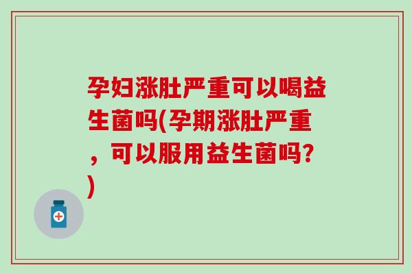 孕妇涨肚严重可以喝益生菌吗(孕期涨肚严重，可以服用益生菌吗？)