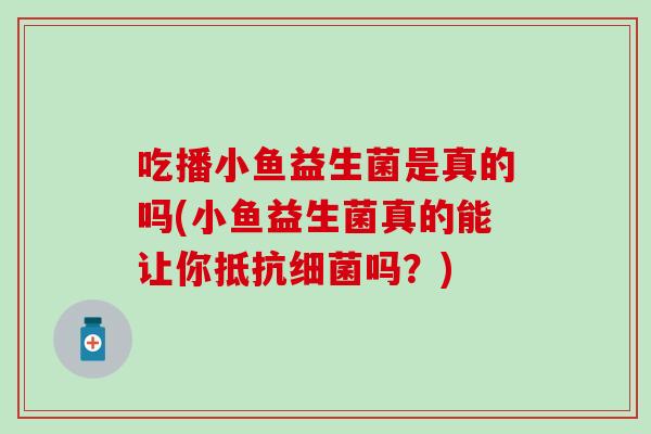 吃播小鱼益生菌是真的吗(小鱼益生菌真的能让你抵抗细菌吗？)