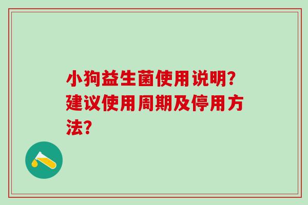 小狗益生菌使用说明？建议使用周期及停用方法？