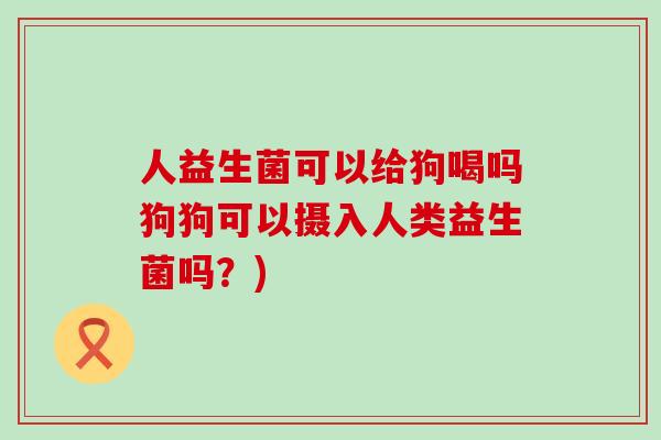 人益生菌可以给狗喝吗狗狗可以摄入人类益生菌吗？)