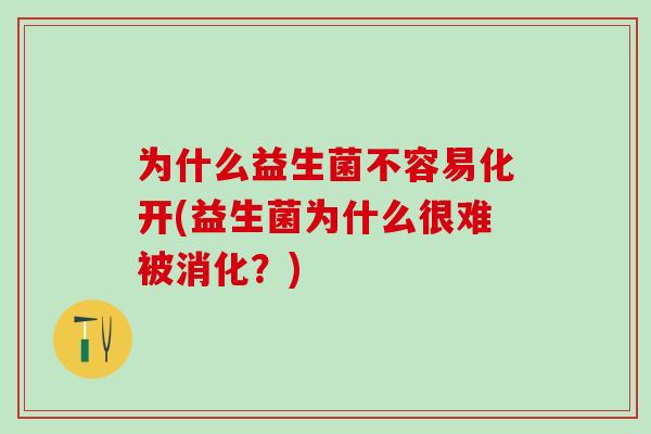 为什么益生菌不容易化开(益生菌为什么很难被消化？)