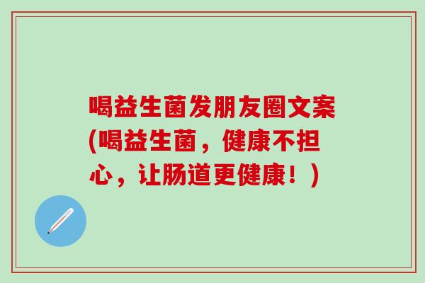 喝益生菌发朋友圈文案(喝益生菌，健康不担心，让肠道更健康！)