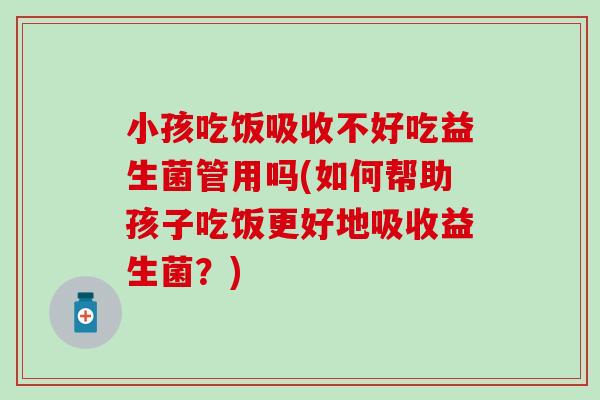 小孩吃饭吸收不好吃益生菌管用吗(如何帮助孩子吃饭更好地吸收益生菌？)