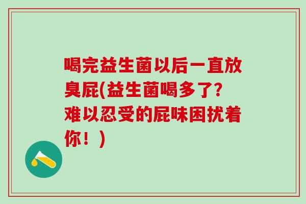 喝完益生菌以后一直放臭屁(益生菌喝多了？难以忍受的屁味困扰着你！)