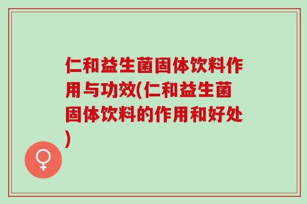仁和益生菌固体饮料作用与功效(仁和益生菌固体饮料的作用和好处)