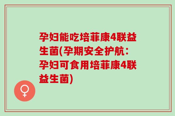 孕妇能吃培菲康4联益生菌(孕期安全护航:孕妇可食用培菲康4联益生菌) 孕妇能吃培菲康4联益生菌(孕期安全护航:孕妇可食用培菲康4联益生菌)