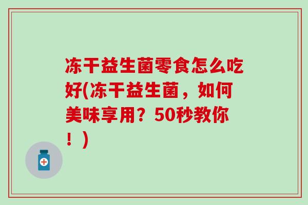 冻干益生菌零食怎么吃好(冻干益生菌，如何美味享用？50秒教你！)