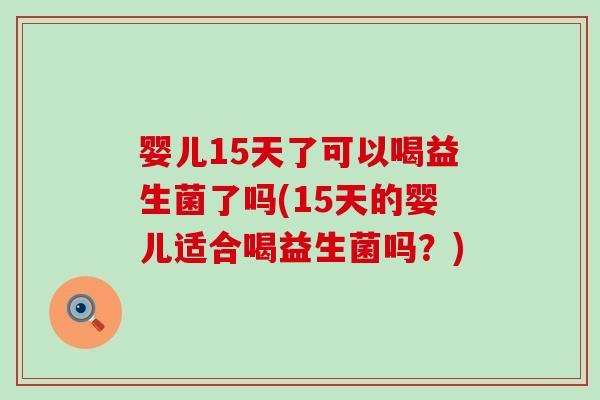 婴儿15天了可以喝益生菌了吗(15天的婴儿适合喝益生菌吗？)