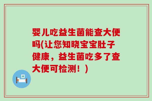 婴儿吃益生菌能查大便吗(让您知晓宝宝肚子健康,益生菌吃多了查大便可检测!) 婴儿吃益生菌能查大便吗(让您知晓宝宝肚子健康,益生菌吃多了查大便可检测!)