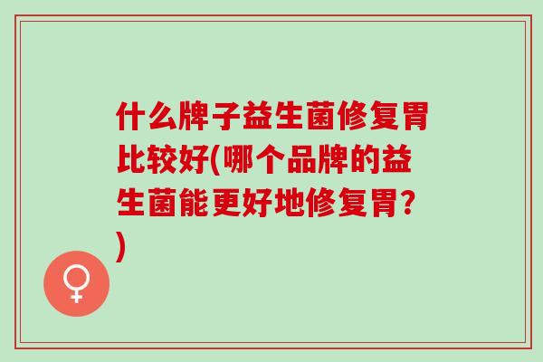 什么牌子益生菌修复胃比较好(哪个品牌的益生菌能更好地修复胃?) 什么牌子益生菌修复胃比较好(哪个品牌的益生菌能更好地修复胃?)