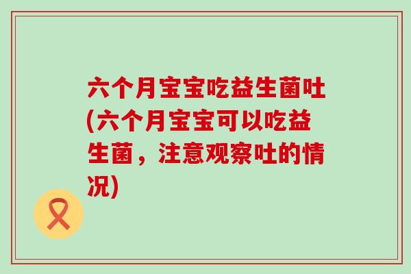 六个月宝宝吃益生菌吐(六个月宝宝可以吃益生菌，注意观察吐的情况)