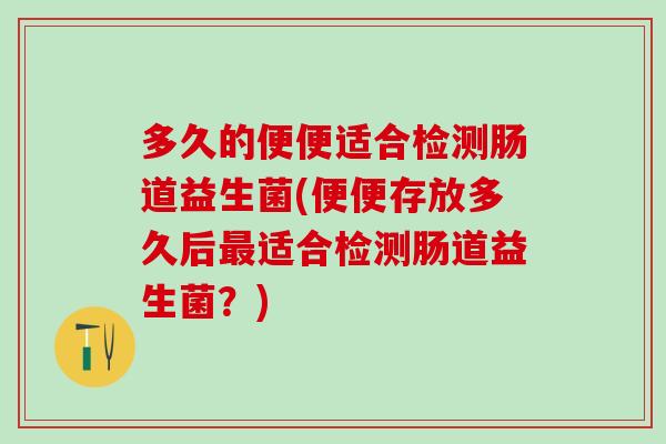 多久的便便适合检测肠道益生菌(便便存放多久后最适合检测肠道益生菌？)
