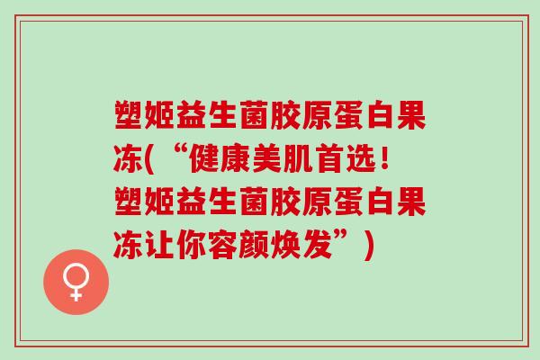 塑姬益生菌胶原蛋白果冻(“健康美肌首选！塑姬益生菌胶原蛋白果冻让你容颜焕发”)