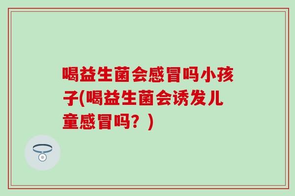 喝益生菌会感冒吗小孩子(喝益生菌会诱发儿童感冒吗？)