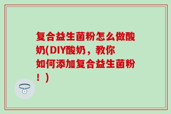 复合益生菌粉怎么做酸奶(DIY酸奶,教你如何添加复合益生菌粉!) 复合益生菌粉怎么做酸奶(DIY酸奶,教你如何添加复合益生菌粉!)