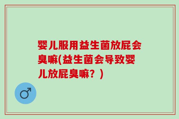 婴儿服用益生菌放屁会臭嘛(益生菌会导致婴儿放屁臭嘛？)