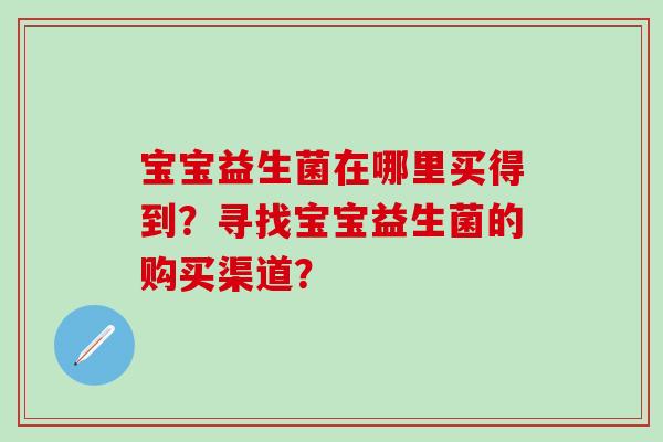 宝宝益生菌在哪里买得到？寻找宝宝益生菌的购买渠道？