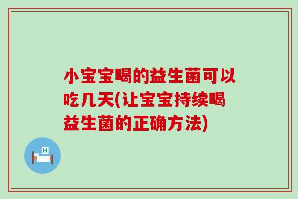 小宝宝喝的益生菌可以吃几天(让宝宝持续喝益生菌的正确方法)
