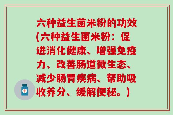 六种益生菌米粉的功效(六种益生菌米粉：促进消化健康、增强免疫力、改善肠道微生态、减少肠胃疾病、帮助吸收养分、缓解便秘。)