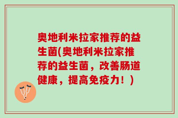 奥地利米拉家推荐的益生菌(奥地利米拉家推荐的益生菌,改善肠道健康,提高力!) 奥地利米拉家推荐的益生菌(奥地利米拉家推荐的益生菌,改善肠道健康,提高力!)