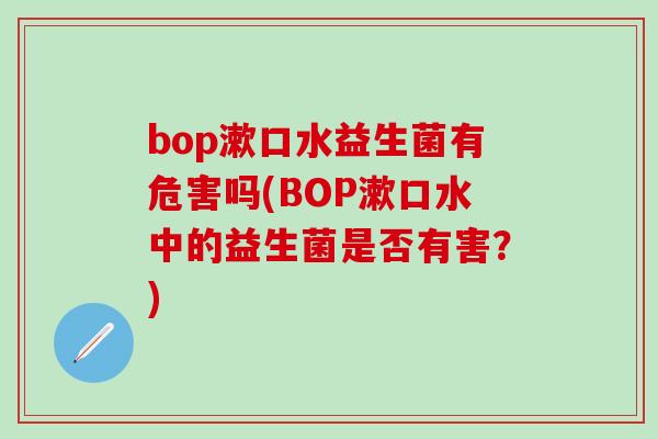 bop漱口水益生菌有危害吗(BOP漱口水中的益生菌是否有害？)