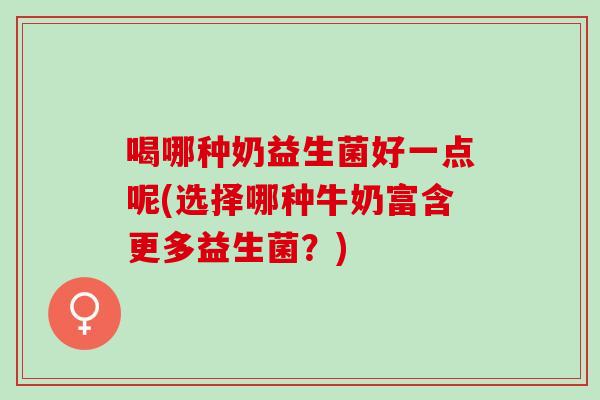 喝哪种奶益生菌好一点呢(选择哪种牛奶富含更多益生菌？)