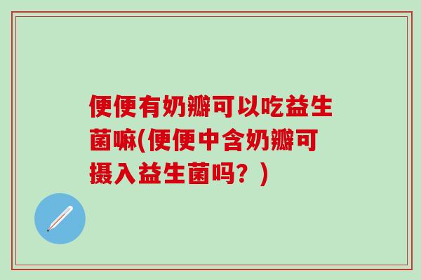 便便有奶瓣可以吃益生菌嘛(便便中含奶瓣可摄入益生菌吗?) 便便有奶瓣可以吃益生菌嘛(便便中含奶瓣可摄入益生菌吗?)