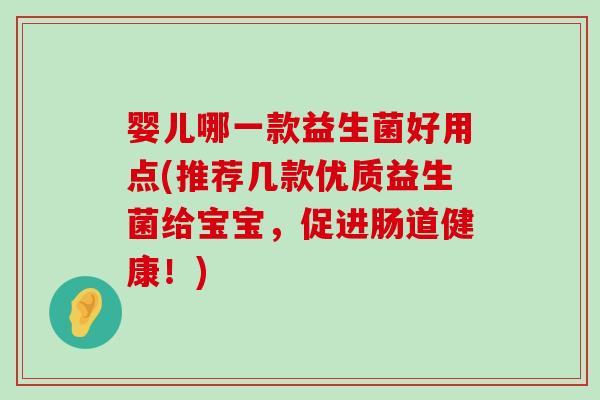 婴儿哪一款益生菌好用点(推荐几款优质益生菌给宝宝，促进肠道健康！)