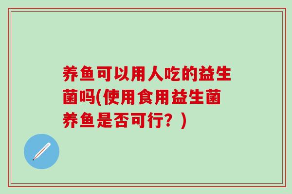 养鱼可以用人吃的益生菌吗(使用食用益生菌养鱼是否可行？)