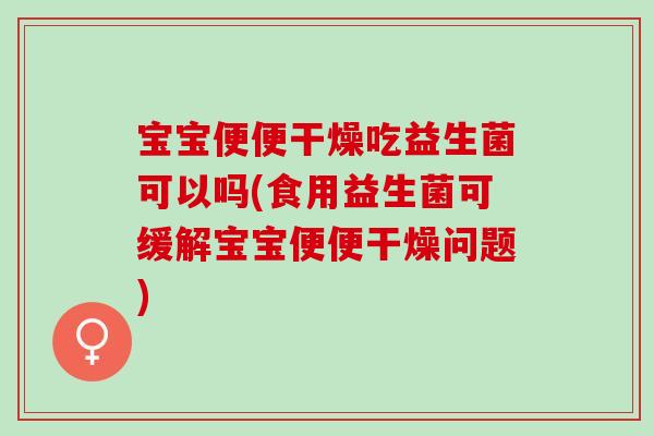 宝宝便便干燥吃益生菌可以吗(食用益生菌可缓解宝宝便便干燥问题) 宝宝便便干燥吃益生菌可以吗(食用益生菌可缓解宝宝便便干燥问题)