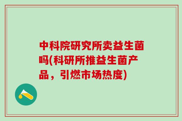 中科院研究所卖益生菌吗(科研所推益生菌产品，引燃市场热度)