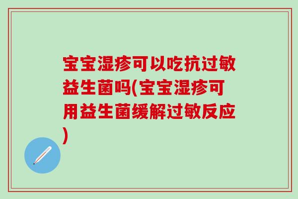 宝宝湿疹可以吃抗过敏益生菌吗(宝宝湿疹可用益生菌缓解过敏反应)
