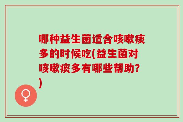 哪种益生菌适合咳嗽痰多的时候吃(益生菌对咳嗽痰多有哪些帮助？)