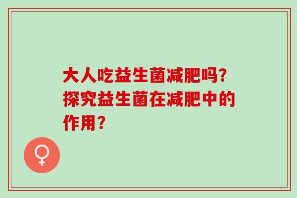 大人吃益生菌减肥吗？探究益生菌在减肥中的作用？