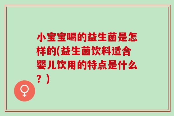 小宝宝喝的益生菌是怎样的(益生菌饮料适合婴儿饮用的特点是什么？)