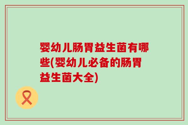 婴幼儿肠胃益生菌有哪些(婴幼儿必备的肠胃益生菌大全)