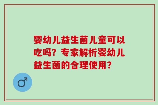 婴幼儿益生菌儿童可以吃吗？专家解析婴幼儿益生菌的合理使用？