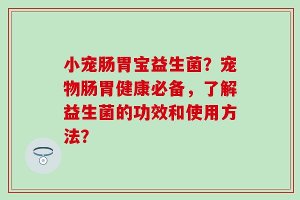小宠肠胃宝益生菌？宠物肠胃健康必备，了解益生菌的功效和使用方法？