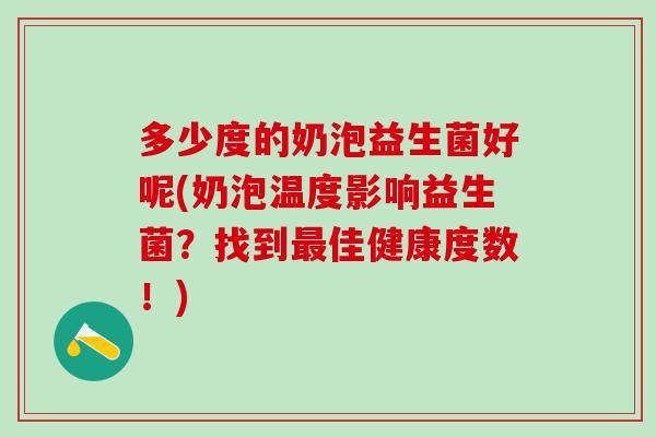 多少度的奶泡益生菌好呢(奶泡温度影响益生菌？找到最佳健康度数！)