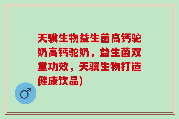天骥生物益生菌高钙驼奶高钙驼奶，益生菌双重功效，天骥生物打造健康饮品)