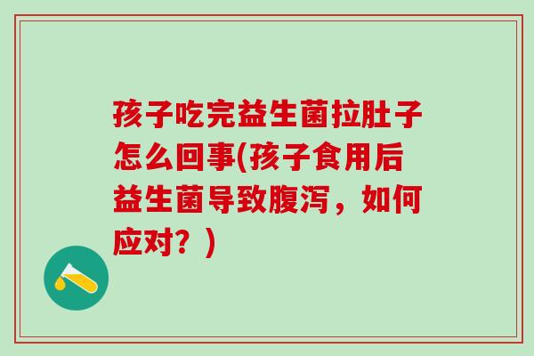 孩子吃完益生菌拉肚子怎么回事(孩子食用后益生菌导致腹泻，如何应对？)