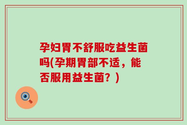 孕妇胃不舒服吃益生菌吗(孕期胃部不适，能否服用益生菌？)